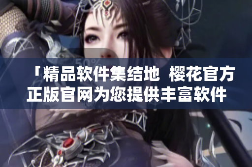 「精品软件集结地  樱花官方正版官网为您提供丰富软件下载」