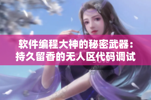软件编程大神的秘密武器：持久留香的无人区代码调试利器