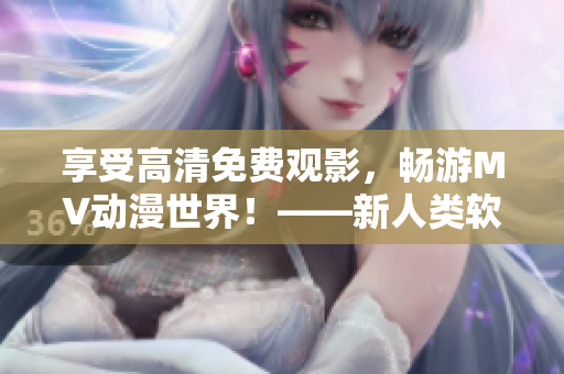享受高清免费观影，畅游MV动漫世界！——新人类软件编辑的力作！