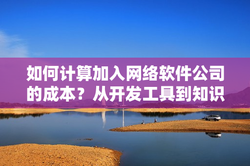 如何计算加入网络软件公司的成本？从开发工具到知识技能，一一列举