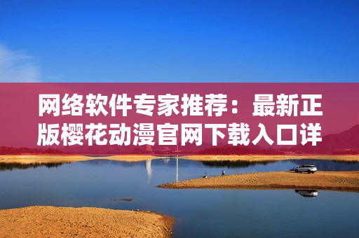 网络软件专家推荐：最新正版樱花动漫官网下载入口详解！