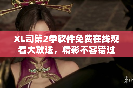 XL司第2季软件免费在线观看大放送，精彩不容错过