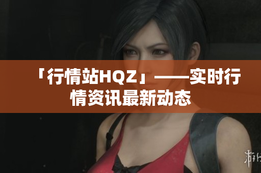 「行情站HQZ」——实时行情资讯最新动态