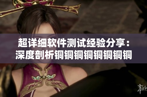 超详细软件测试经验分享：深度剖析铜铜铜铜铜铜铜铜好大好深板