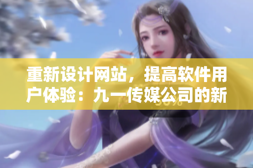 重新设计网站，提高软件用户体验：九一传媒公司的新举措
