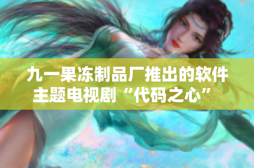 九一果冻制品厂推出的软件主题电视剧“代码之心” 悄然热播