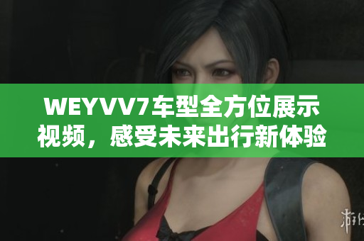 WEYVV7车型全方位展示视频，感受未来出行新体验