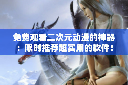 免费观看二次元动漫的神器：限时推荐超实用的软件！
