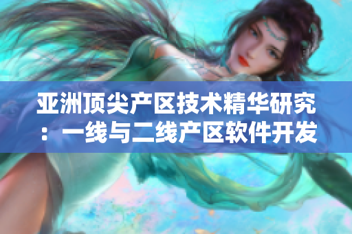 亚洲顶尖产区技术精华研究：一线与二线产区软件开发实践