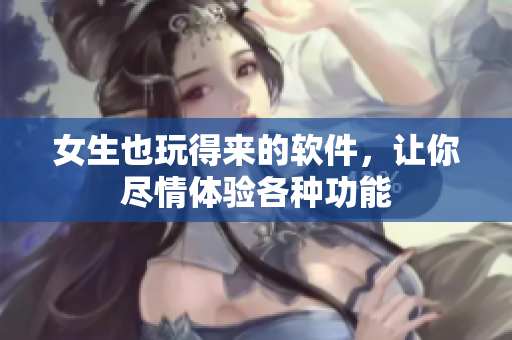 女生也玩得来的软件，让你尽情体验各种功能