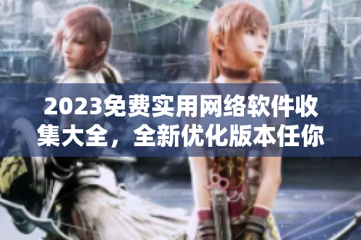 2023免费实用网络软件收集大全，全新优化版本任你下载使用