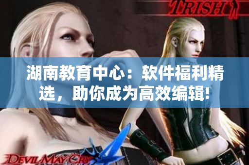 湖南教育中心：软件福利精选，助你成为高效编辑!