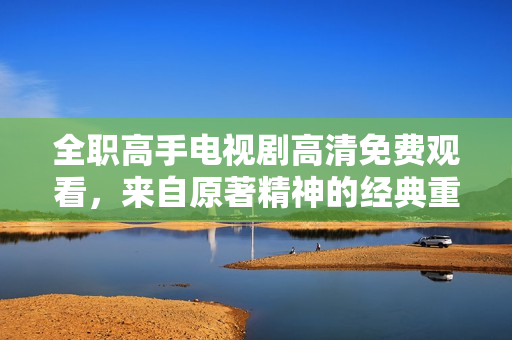 全职高手电视剧高清免费观看，来自原著精神的经典重塑