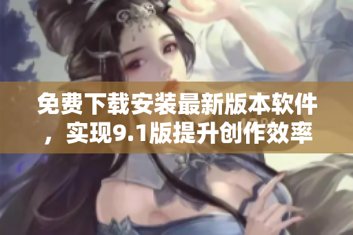 免费下载安装最新版本软件，实现9.1版提升创作效率