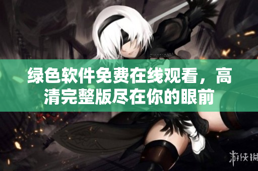 绿色软件免费在线观看，高清完整版尽在你的眼前