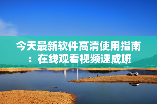 今天最新软件高清使用指南：在线观看视频速成班