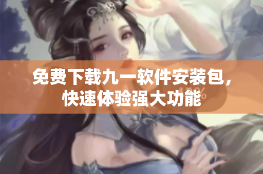 免费下载九一软件安装包，快速体验强大功能