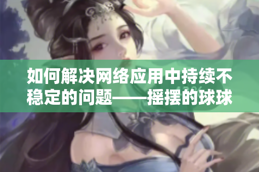 如何解决网络应用中持续不稳定的问题——摇摆的球球引发的思考
