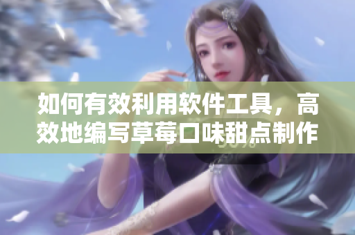 如何有效利用软件工具，高效地编写草莓口味甜点制作指南
