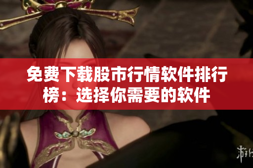 免费下载股市行情软件排行榜：选择你需要的软件