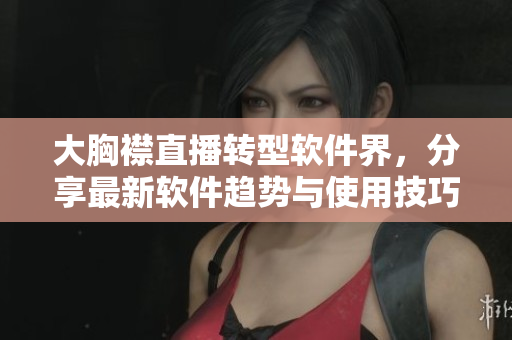 大胸襟直播转型软件界，分享最新软件趋势与使用技巧！