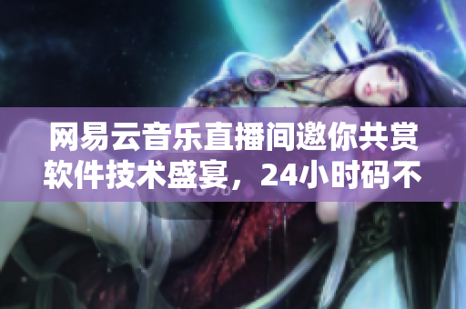 网易云音乐直播间邀你共赏软件技术盛宴，24小时码不停灵！