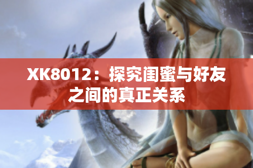 XK8012：探究闺蜜与好友之间的真正关系