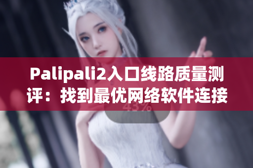 Palipali2入口线路质量测评：找到最优网络软件连接路径