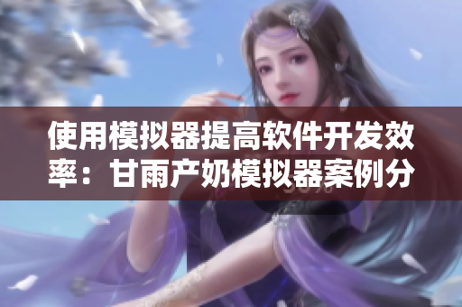 使用模拟器提高软件开发效率：甘雨产奶模拟器案例分享