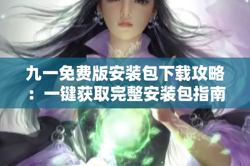 九一免费版安装包下载攻略：一键获取完整安装包指南