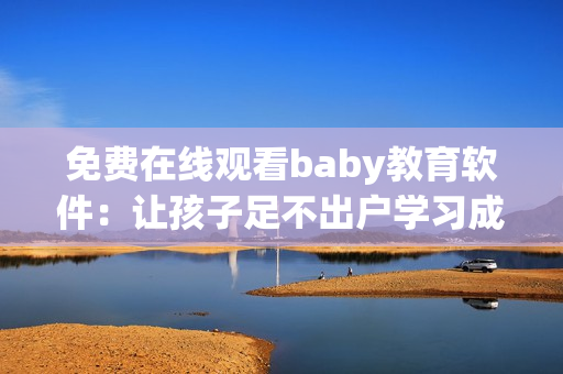 免费在线观看baby教育软件：让孩子足不出户学习成长