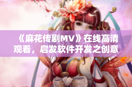 《麻花传剧MV》在线高清观看，启发软件开发之创意策划干货！