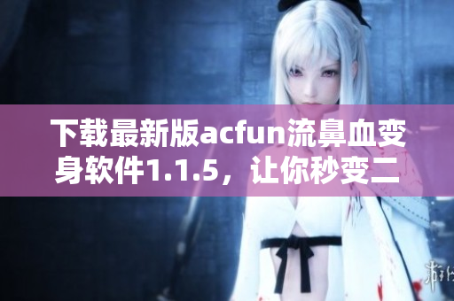 下载最新版acfun流鼻血变身软件1.1.5，让你秒变二次元角色！