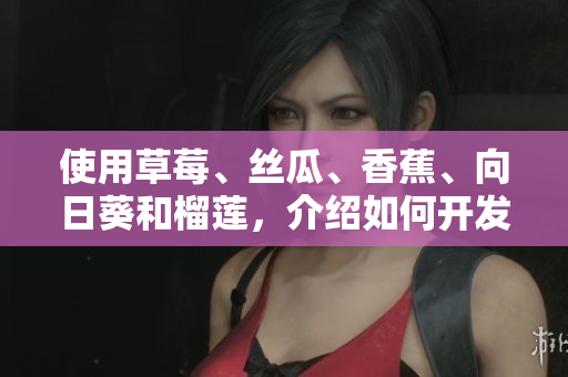 使用草莓、丝瓜、香蕉、向日葵和榴莲，介绍如何开发多功能网络软件
