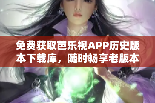 免费获取芭乐视APP历史版本下载库，随时畅享老版本功能体验