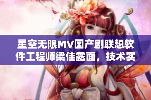 星空无限MV国产剧联想软件工程师梁佳露面，技术实力惊艳业内