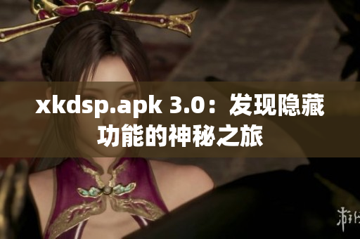 xkdsp.apk 3.0：发现隐藏功能的神秘之旅