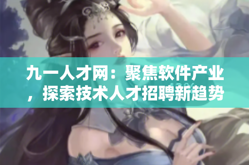 九一人才网：聚焦软件产业，探索技术人才招聘新趋势