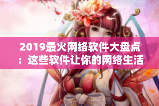 2019最火网络软件大盘点：这些软件让你的网络生活更便利！