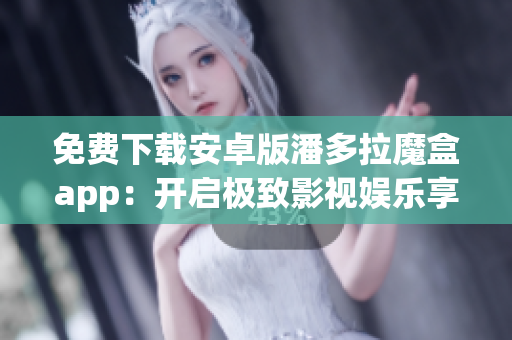 免费下载安卓版潘多拉魔盒app：开启极致影视娱乐享受