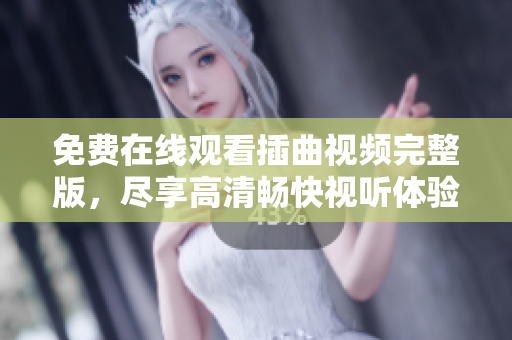免费在线观看插曲视频完整版，尽享高清畅快视听体验