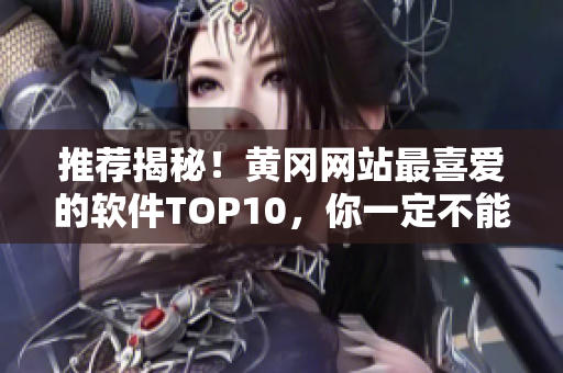 推荐揭秘！黄冈网站最喜爱的软件TOP10，你一定不能错过！