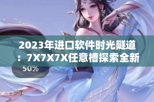 2023年进口软件时光隧道：7X7X7X任意槽探索全新编程视角