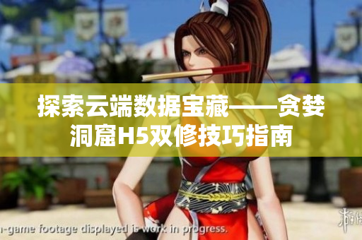 探索云端数据宝藏——贪婪洞窟H5双修技巧指南