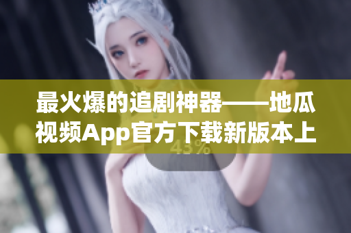 最火爆的追剧神器——地瓜视频App官方下载新版本上线！