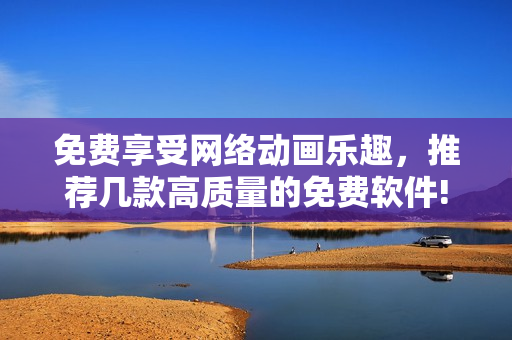 免费享受网络动画乐趣，推荐几款高质量的免费软件!