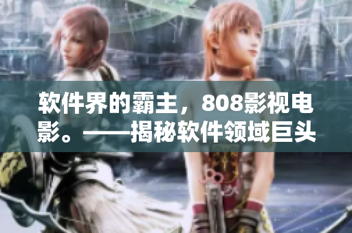 软件界的霸主，808影视电影。——揭秘软件领域巨头：808影视电影