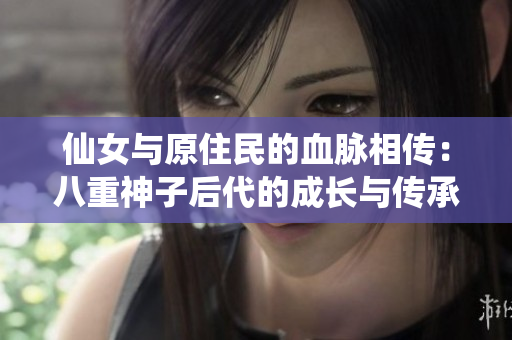 仙女与原住民的血脉相传：八重神子后代的成长与传承