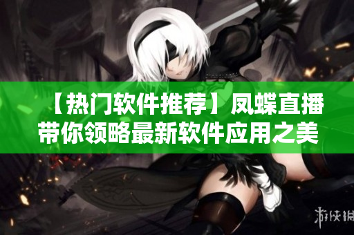 【热门软件推荐】凤蝶直播带你领略最新软件应用之美！