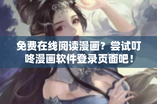 免费在线阅读漫画？尝试叮咚漫画软件登录页面吧！